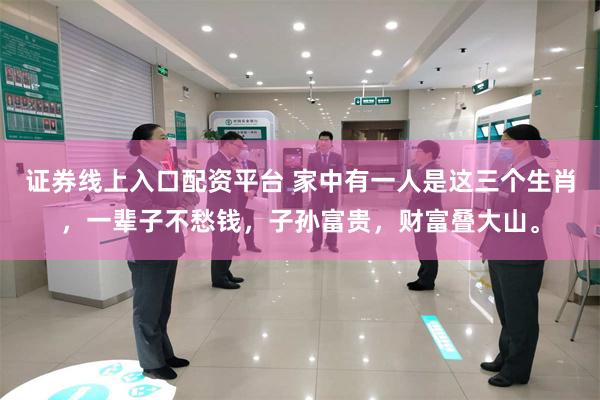 证券线上入口配资平台 家中有一人是这三个生肖，一辈子不愁钱，子孙富贵，财富叠大山。