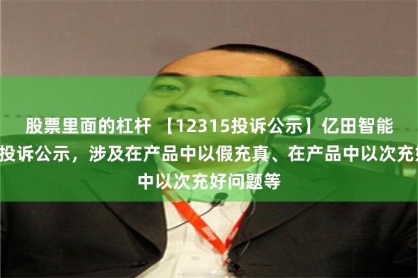 股票里面的杠杆 【12315投诉公示】亿田智能新增3件投诉公示，涉及在产品中以假充真、在产品中以次充好问题等