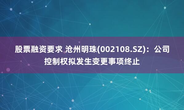 股票融资要求 沧州明珠(002108.SZ)：公司控制权拟发生变更事项终止