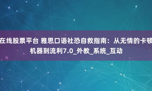在线股票平台 雅思口语社恐自救指南：从无情的卡顿机器到流利7.0_外教_系统_互动