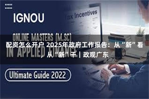 配资怎么开户 2025年政府工作报告：从“新”看，从“新”干｜政观广东