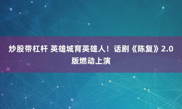 炒股带杠杆 英雄城育英雄人！话剧《陈复》2.0版燃动上演