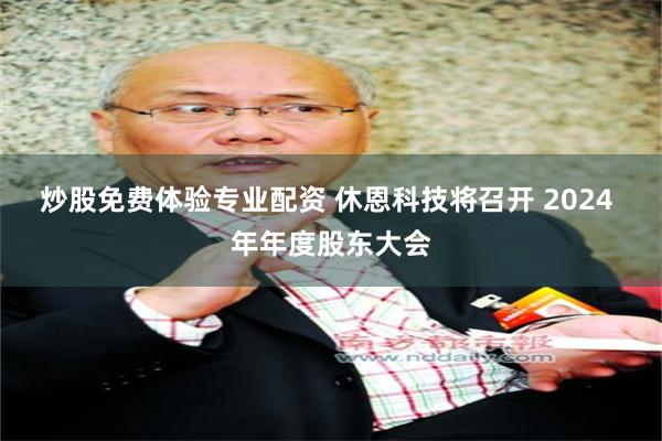 炒股免费体验专业配资 休恩科技将召开 2024 年年度股东大会