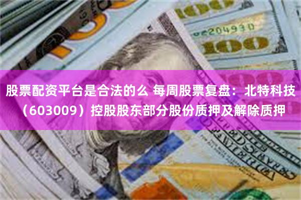 股票配资平台是合法的么 每周股票复盘：北特科技（603009）控股股东部分股份质押及解除质押