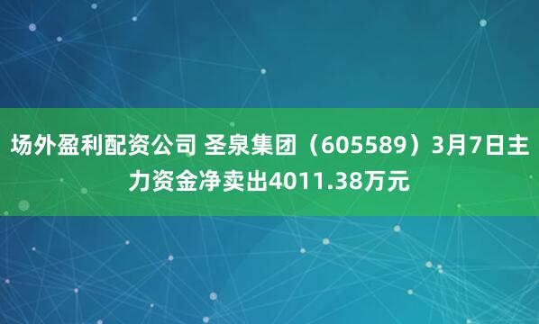 场外盈利配资公司 圣泉集团（605589）3月7日主力资金净卖出4011.38万元