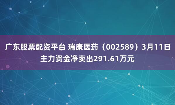 广东股票配资平台 瑞康医药（002589）3月11日主力资金净卖出291.61万元