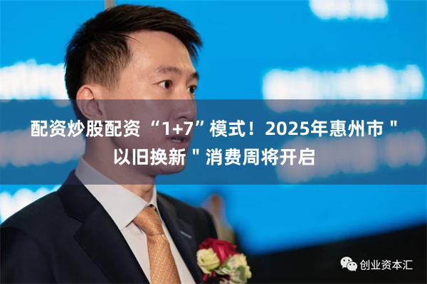 配资炒股配资 “1+7”模式！2025年惠州市＂以旧换新＂消费周将开启