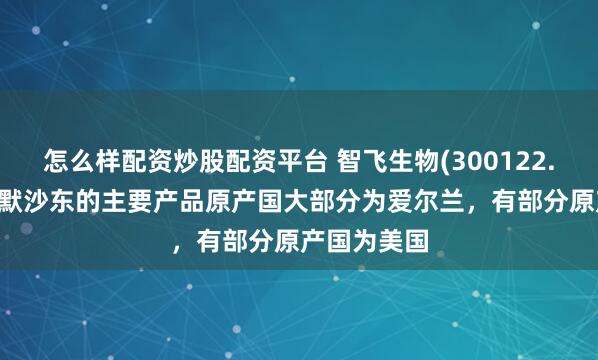 怎么样配资炒股配资平台 智飞生物(300122.SZ)：代理默沙东的主要产品原产国大部分为爱尔兰，有部分原产国为美国