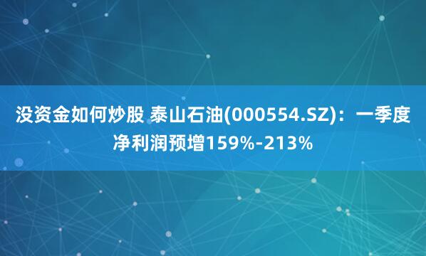 没资金如何炒股 泰山石油(000554.SZ)：一季度净利润预增159%-213%
