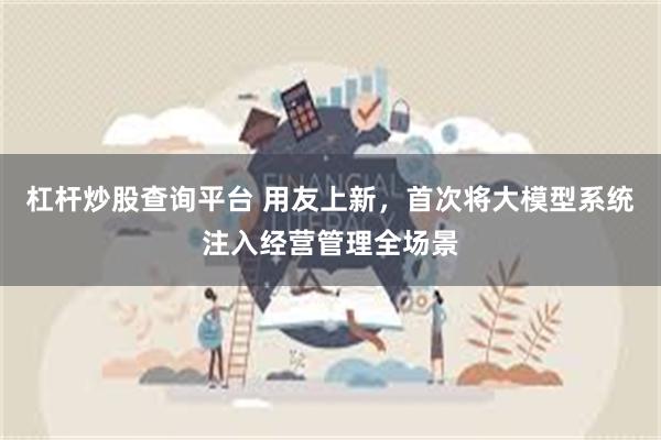 杠杆炒股查询平台 用友上新，首次将大模型系统注入经营管理全场景