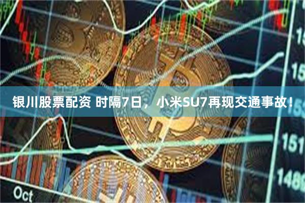 银川股票配资 时隔7日，小米SU7再现交通事故！