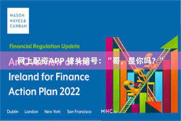 网上配资APP 接头暗号：“哥，是你吗？”