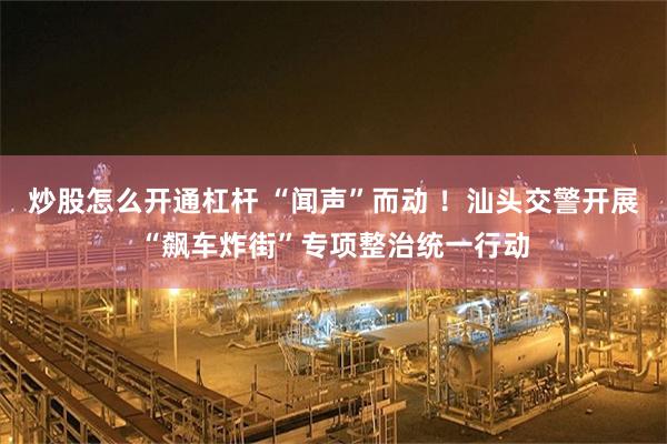 炒股怎么开通杠杆 “闻声”而动 ！汕头交警开展“飙车炸街”专项整治统一行动