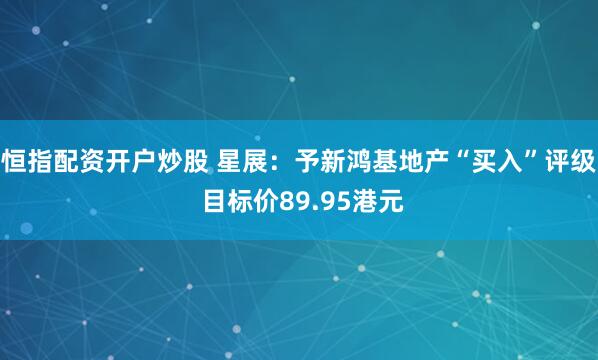 恒指配资开户炒股 星展：予新鸿基地产“买入”评级 目标价89.95港元