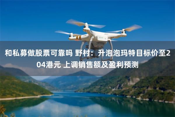 和私募做股票可靠吗 野村：升泡泡玛特目标价至204港元 上调销售额及盈利预测