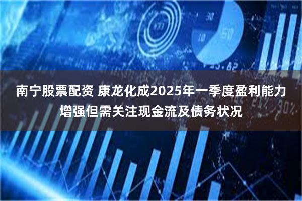 南宁股票配资 康龙化成2025年一季度盈利能力增强但需关注现金流及债务状况