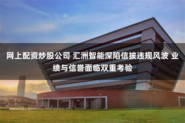 网上配资炒股公司 汇洲智能深陷信披违规风波 业绩与信誉面临双重考验