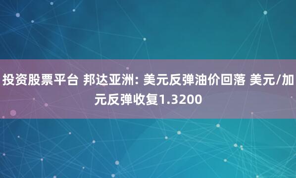 投资股票平台 邦达亚洲: 美元反弹油价回落 美元/加元反弹收复1.3200