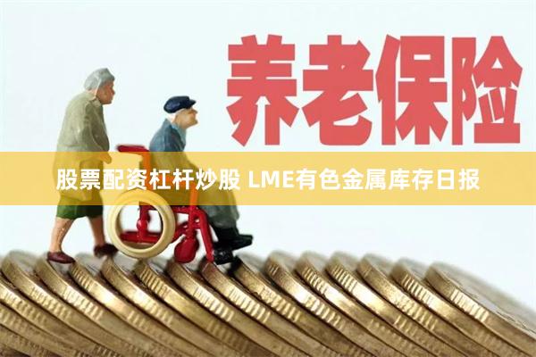 股票配资杠杆炒股 LME有色金属库存日报