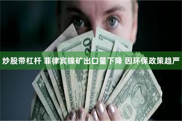 炒股带杠杆 菲律宾镍矿出口量下降 因环保政策趋严