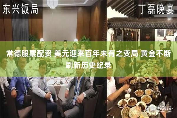 常德股票配资 美元迎来百年未有之变局 黄金不断刷新历史纪录