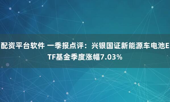 配资平台软件 一季报点评：兴银国证新能源车电池ETF基金季度涨幅7.03%