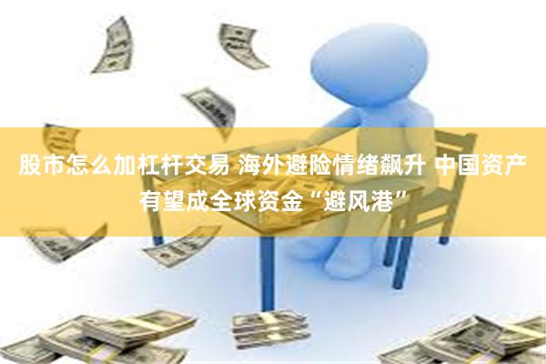 股市怎么加杠杆交易 海外避险情绪飙升 中国资产有望成全球资金“避风港”