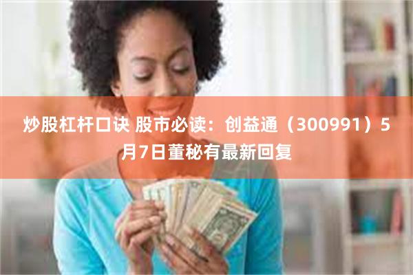 炒股杠杆口诀 股市必读：创益通（300991）5月7日董秘有最新回复