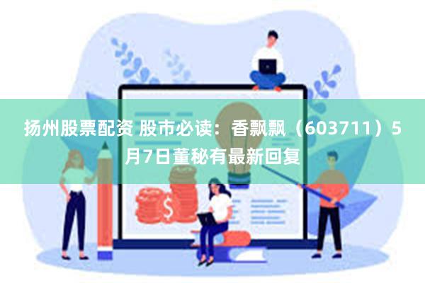 扬州股票配资 股市必读：香飘飘（603711）5月7日董秘有最新回复