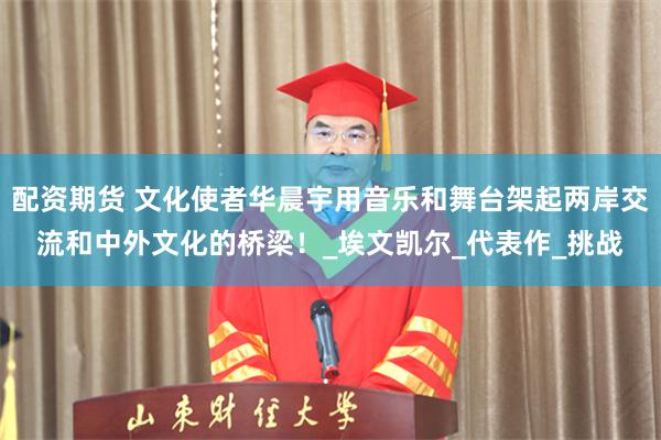 配资期货 文化使者华晨宇用音乐和舞台架起两岸交流和中外文化的桥梁！_埃文凯尔_代表作_挑战