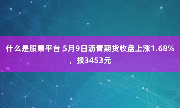 什么是股票平台 5月9日沥青期货收盘上涨1.68%，报3453元