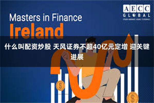什么叫配资炒股 天风证券不超40亿元定增 迎关键进展