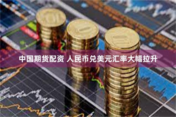 中国期货配资 人民币兑美元汇率大幅拉升