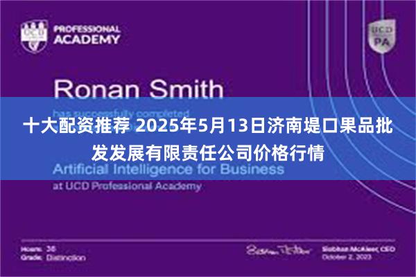 十大配资推荐 2025年5月13日济南堤口果品批发发展有限责任公司价格行情