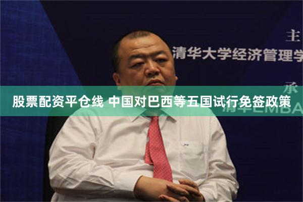 股票配资平仓线 中国对巴西等五国试行免签政策
