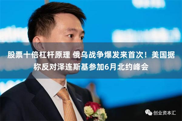 股票十倍杠杆原理 俄乌战争爆发来首次！美国据称反对泽连斯基参加6月北约峰会