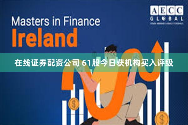 在线证券配资公司 61股今日获机构买入评级