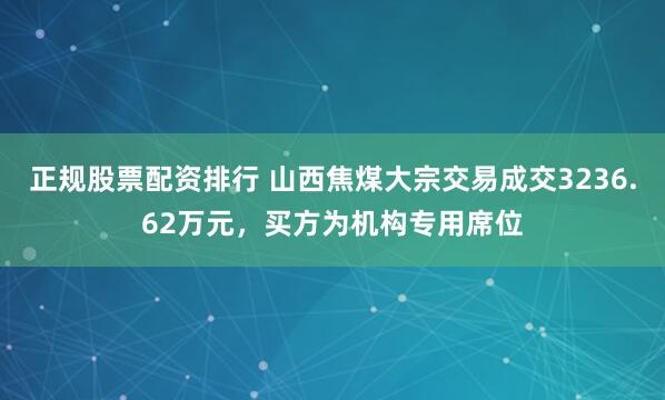 正规股票配资排行 山西焦煤大宗交易成交3236.62万元，买方为机构专用席位