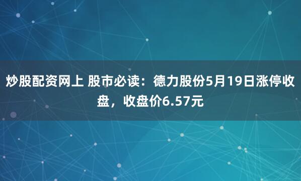 炒股配资网上 股市必读：德力股份5月19日涨停收盘，收盘价6.57元