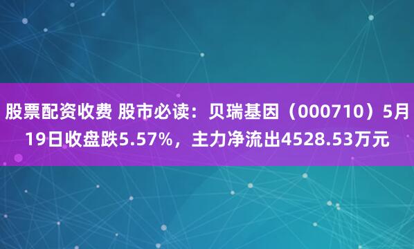 股票配资收费 股市必读：贝瑞基因（000710）5月19日收盘跌5.57%，主力净流出4528.53万元
