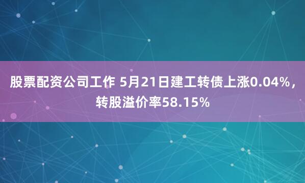 股票配资公司工作 5月21日建工转债上涨0.04%，转股溢价率58.15%
