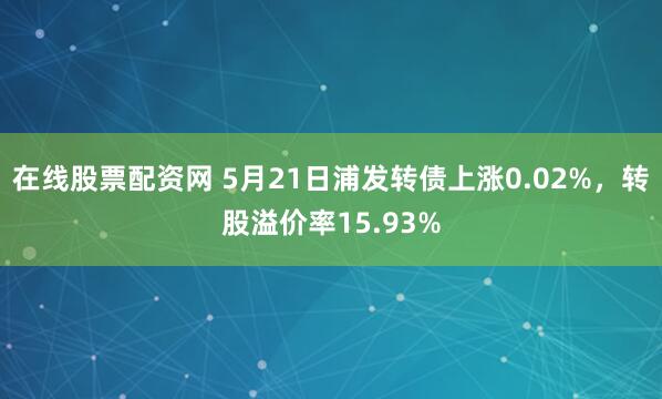 在线股票配资网 5月21日浦发转债上涨0.02%，转股溢价率15.93%