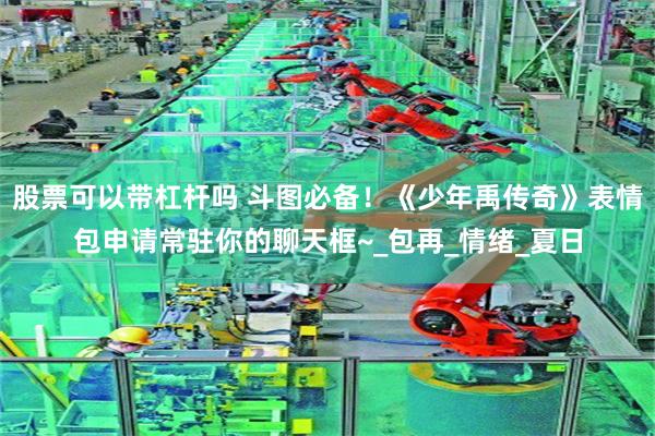 股票可以带杠杆吗 斗图必备！《少年禹传奇》表情包申请常驻你的聊天框~_包再_情绪_夏日