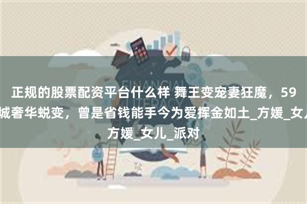 正规的股票配资平台什么样 舞王变宠妻狂魔，59岁郭富城奢华蜕变，曾是省钱能手今为爱挥金如土_方媛_女儿_派对
