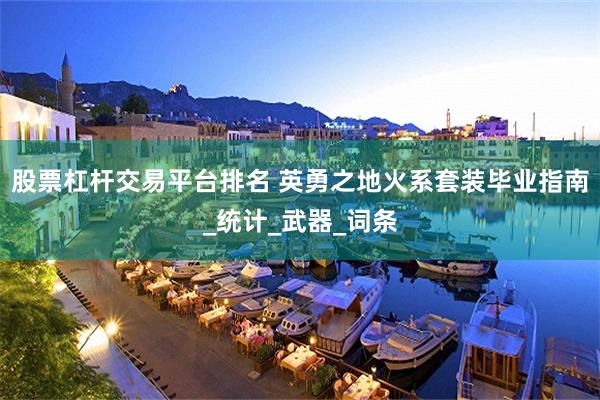 股票杠杆交易平台排名 英勇之地火系套装毕业指南_统计_武器_词条