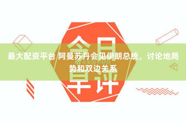 最大配资平台 阿曼苏丹会见伊朗总统，讨论地局势和双边关系