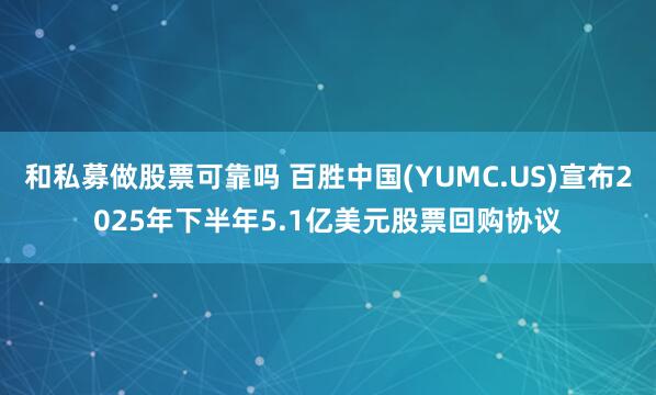 和私募做股票可靠吗 百胜中国(YUMC.US)宣布2025年下半年5.1亿美元股票回购协议
