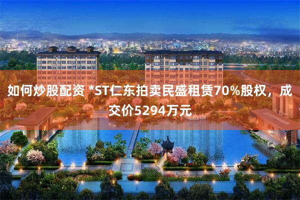 如何炒股配资 *ST仁东拍卖民盛租赁70%股权，成交价5294万元