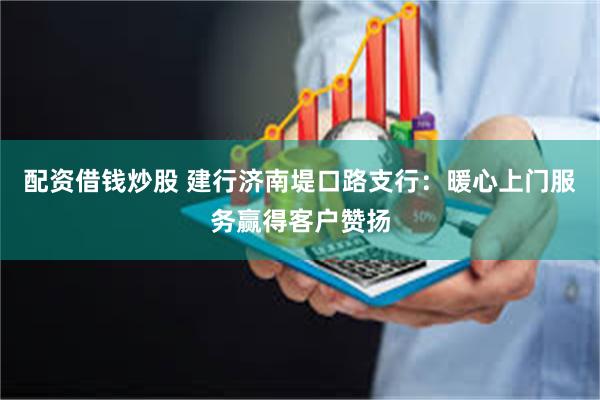 配资借钱炒股 建行济南堤口路支行：暖心上门服务赢得客户赞扬