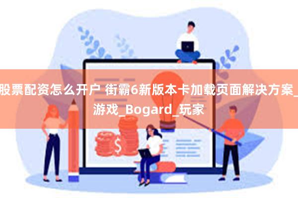 股票配资怎么开户 街霸6新版本卡加载页面解决方案_游戏_Bogard_玩家